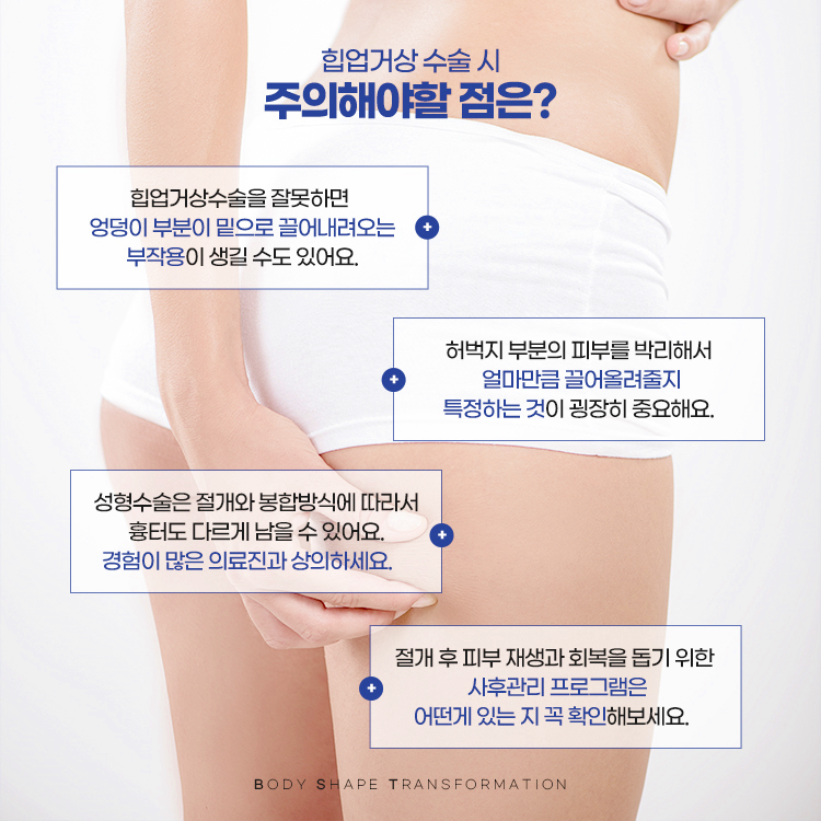 힙거상 수술시 주의해야할 점은? 
1. 힙거상수술을 잘못하면 엉덩이 부분이 밑으로 끌려내려오는 부작용이 생길 수 있어요. 
2. 허벅지 부분의 피부를 박리해서 얼만큼 끌어올려줄지 특정하는 것이 굉장히 중요해요.
3. 절개 후 피부 재생과 회복을 돕기 위한 사후관리 프로그램을 확인해보세요.