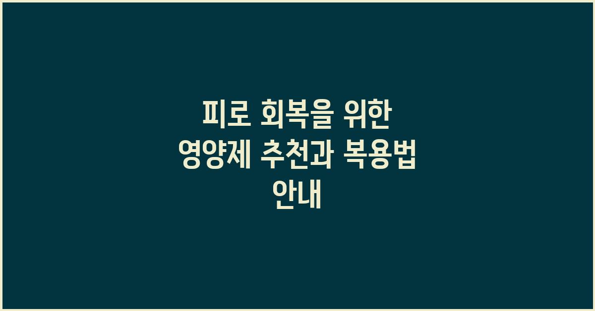 피로 회복, 영양제 추천과 효과적인 복용법