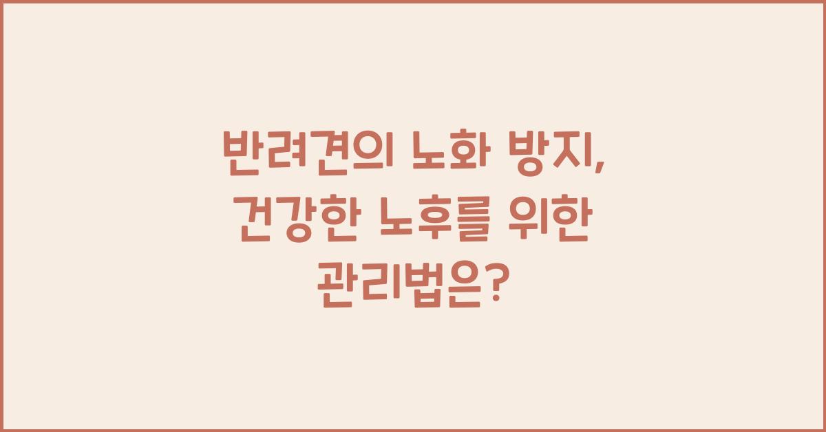 반려견의 노화 방지: 건강한 노후를 위한 관리법