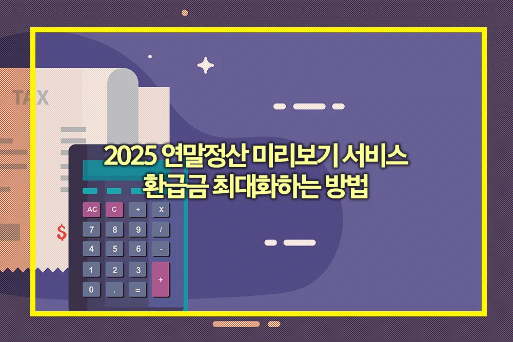 2025 연말정산 미리보기 서비스 및 환급금 최대화하는 방법