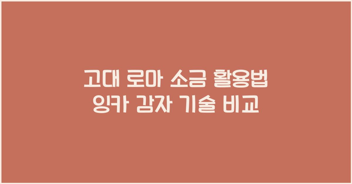 고대 로마의 소금 활용법과 잉카 제국의 건조 감자 생산 기술 비교