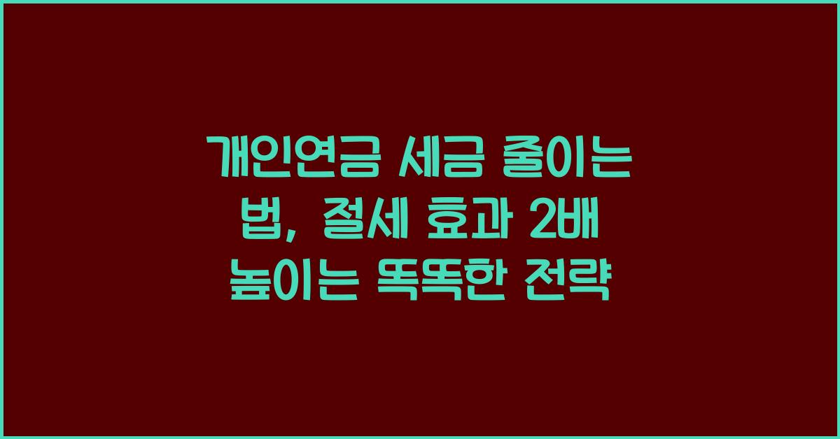 개인연금 세금 줄이는 법, 절세 효과 2배 높이는 똑똑한 전략