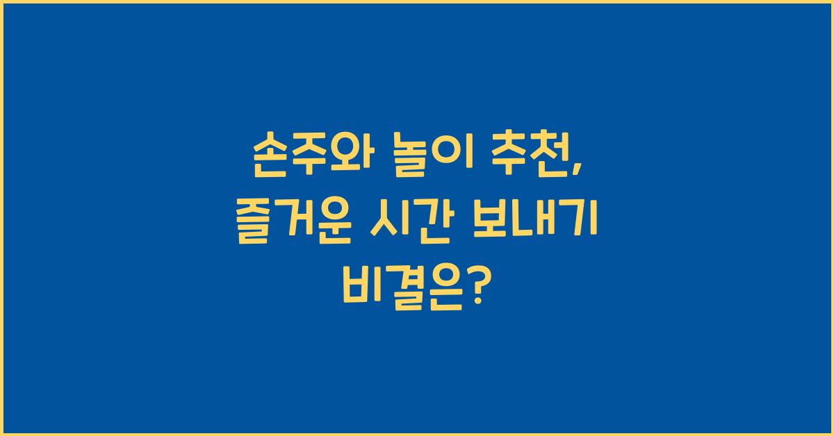 손주와 놀이 추천, 즐거운 시간 보내기