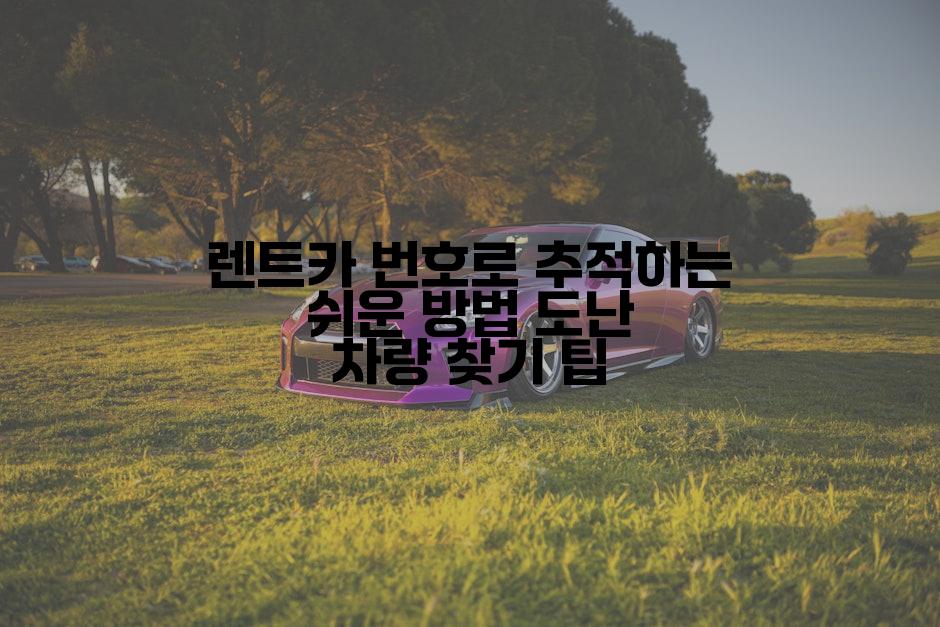 렌트카 번호로 추적하는 쉬운 방법 도난 차량 찾기 팁