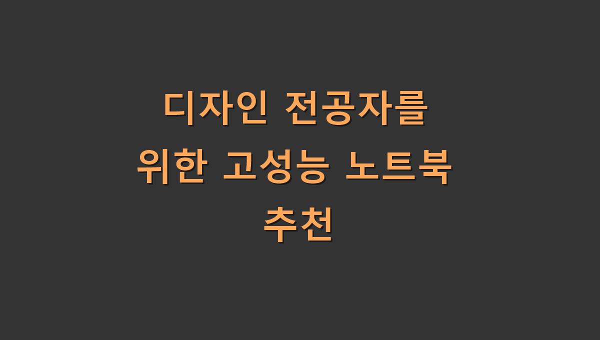 디자인 전공자를 위한 고성능 노트북 추천