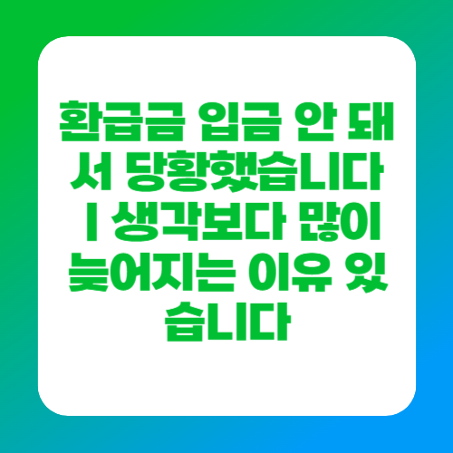 환급금 입금 안 돼서 당황했습니다｜생각보다 많이 늦어지는 이유 있습니다