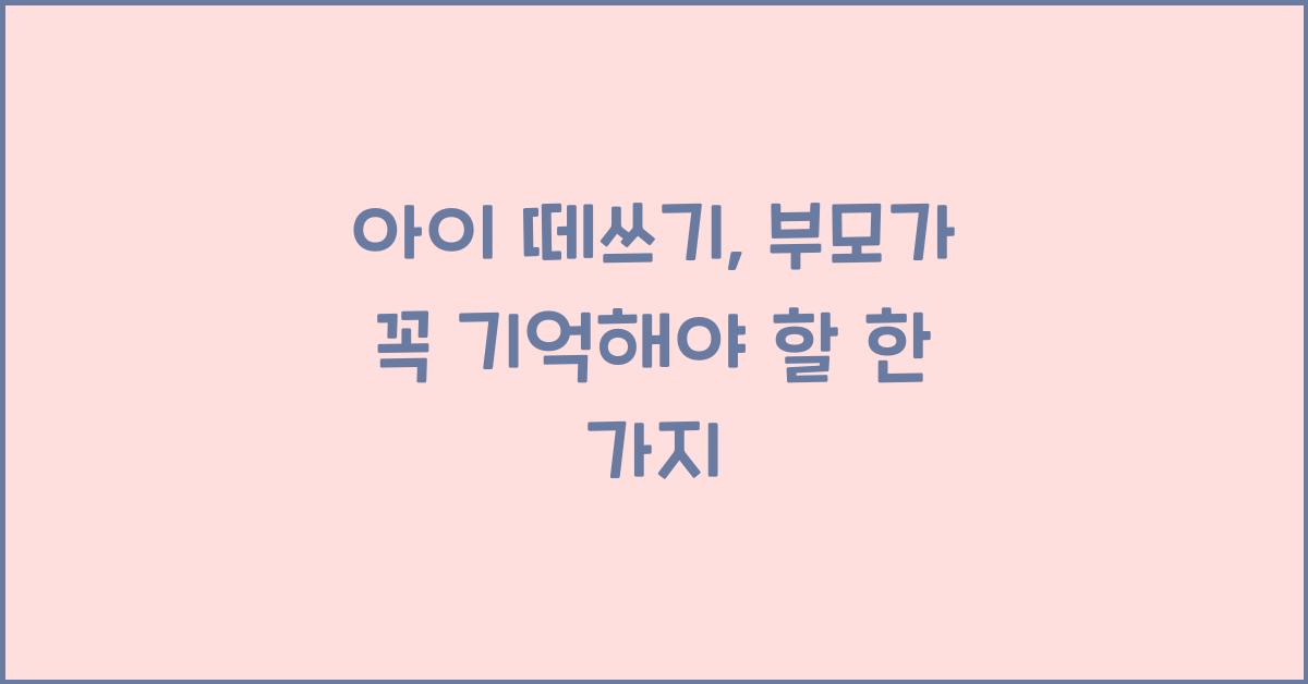 아이 떼쓰기, 부모가 꼭 기억해야 할 한 가지