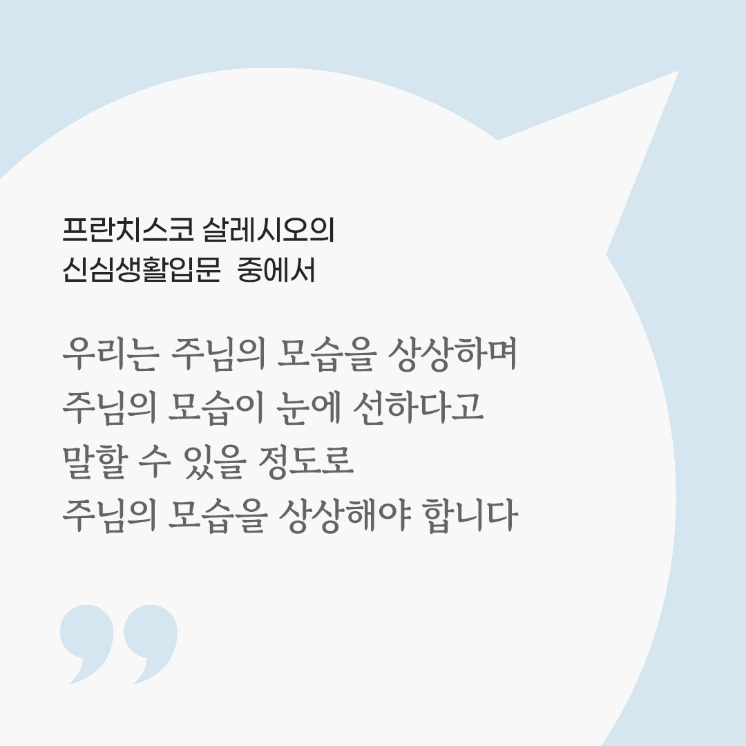 우리는 주님의 모습을 상상하며 주님의 모습이 눈에 선하다고 말할 수 있을 정도로 주님의 모습을 상상해야 합니다. (프란치스코 살레시오의 신심생활입문 중에서) by 피어나네 마음을 살리는 가톨릭 명언 이미지