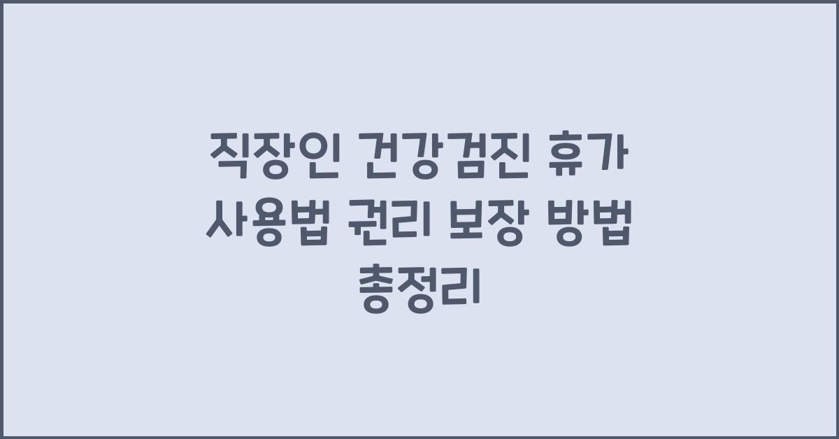 직장인 건강검진 휴가 사용법과 권리 보장 방법