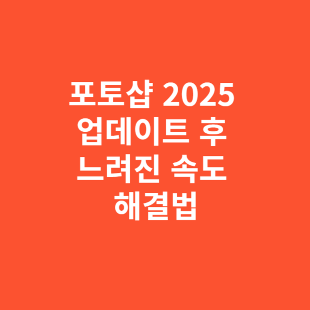 포토샵 2025 업데이트 후 속도 느려진 이유와 해결법