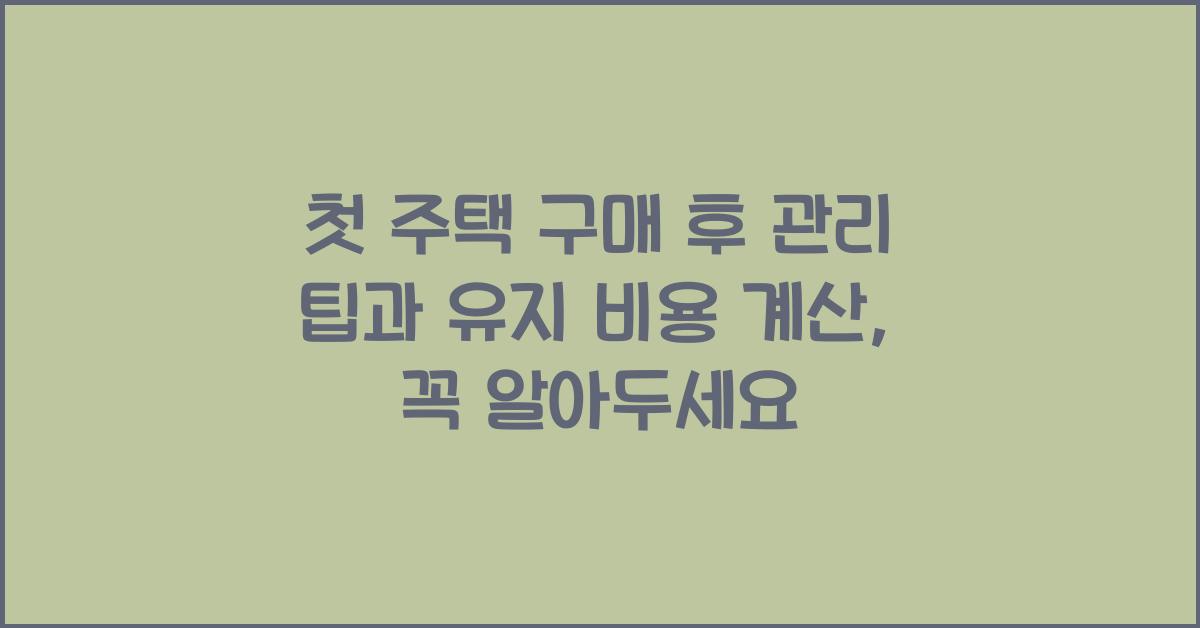 첫 주택 구매 후 관리 팁과 유지 비용 계산