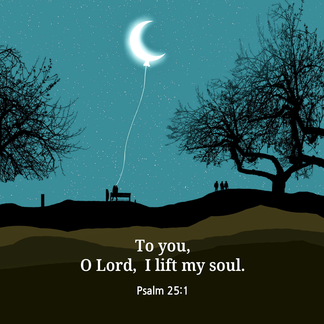 To you, O Lord, I lift my soul. (Psalm 25:1)