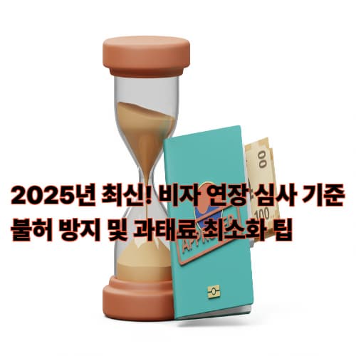 2025년 최신! 비자 연장 심사 기준: 불허 방지 및 과태료 최소화 팁