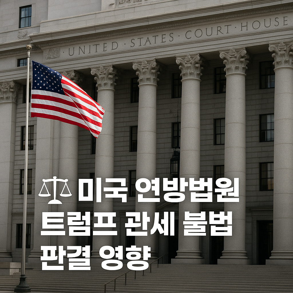 미국 연방법원 트럼프 관세 불법 판결 영향 총정리 : 글로벌 경제와 한국 시장 전망