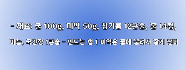   - 재료: 굴 100g, 미역 50g, 참기름 12큰술, 물 14컵, 마늘, 국간장 1큰술 - 만드는 법 1 미역은 물에 불려서 잘게 썬다