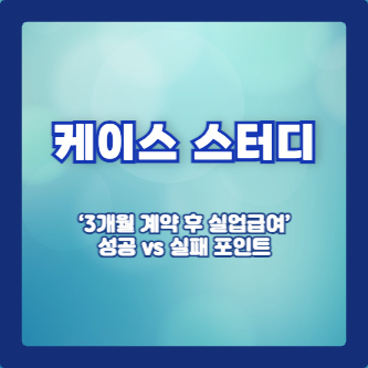 케이스 스터디: &lsquo;3개월 계약 후 실업급여&rsquo; 성공 vs 실패 포인트