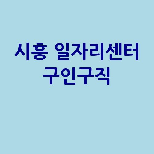 시흥 일자리센터 구인구직, 성공적인 취업 전략!