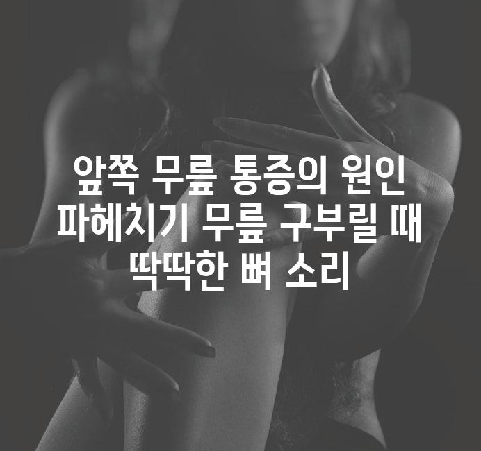 앞쪽 무릎 통증의 원인 파헤치기 무릎 구부릴 때 딱딱한 뼈 소리