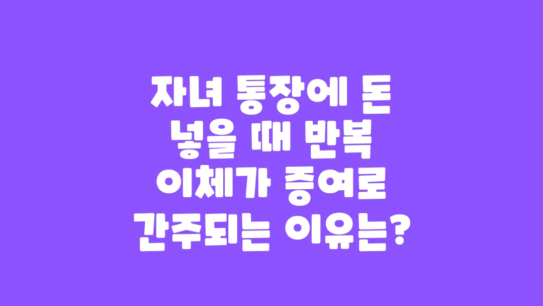 자녀 통장에 돈 넣을 때 반복 이체가 증여로 간주되는 이유