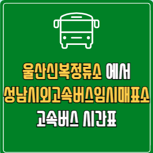 울산신복정류소에서 성남시외고속버스임시매표소 고속버스 시간표 요금 예매