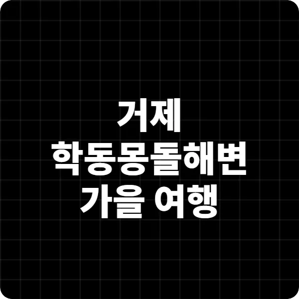 거제 학동몽돌해변 가을 여행, 조용한 힐링이 필요할 때 꼭 가봐야 할 이유