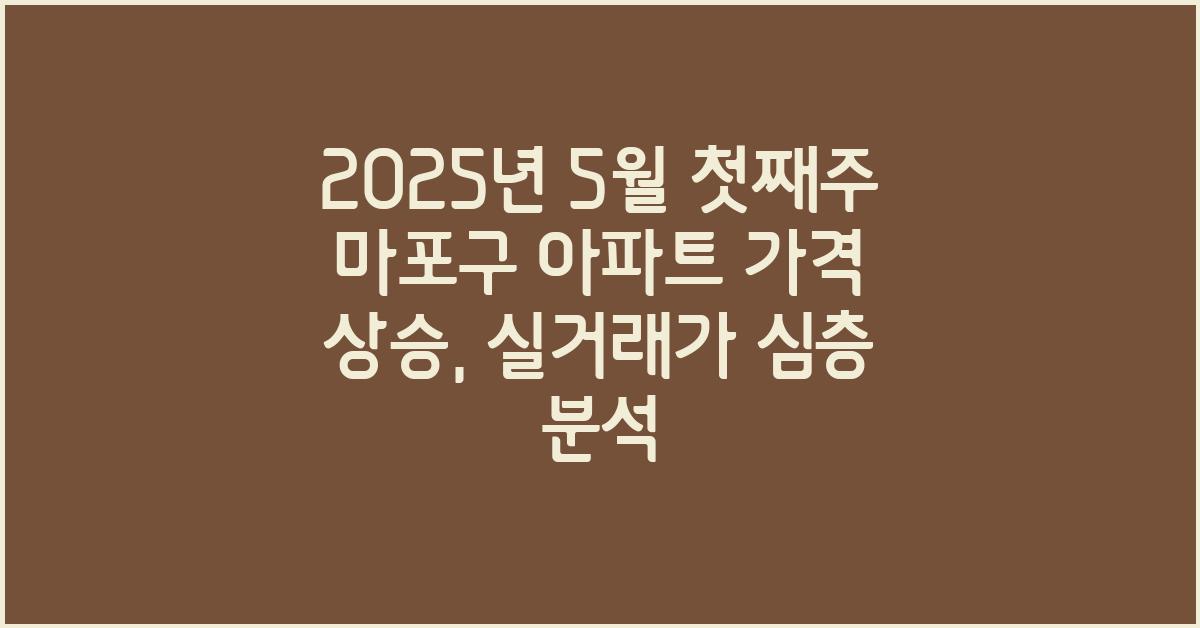 2025년 5월 첫째주 마포구 아파트 가격 상승, 실거래가 분석