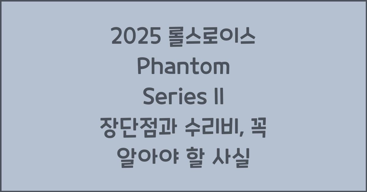2025 롤스로이스 Phantom Series II 장단점 결함 수리비