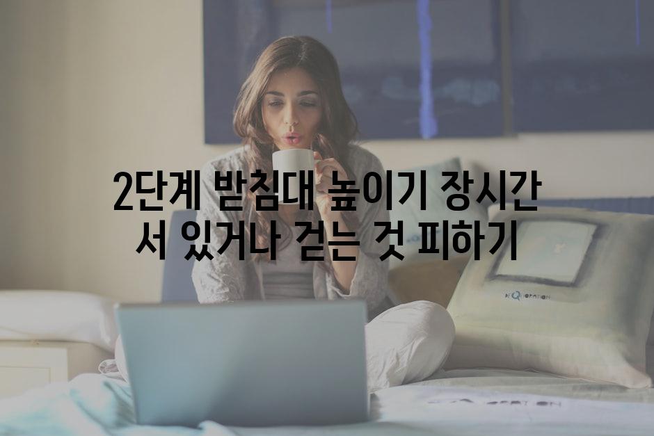 2단계 받침대 높이기 장시간 서 있거나 걷는 것 피하기