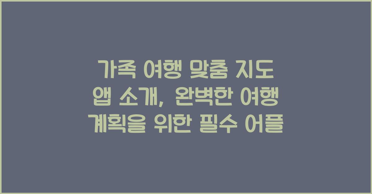 가족 여행 맞춤 지도 앱 소개