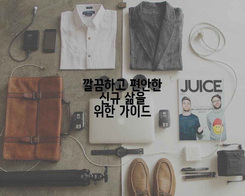 깔끔하고 편안한 신규 삶을 위한 가이드