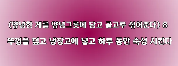  (양념한 게를 양념그릇에 담고 골고루 섞어준다) 8 뚜껑을 덮고 냉장고에 넣고 하루 동안 숙성 시킨다