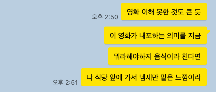 카카오톡 캡처본 일부
영화 이해 못한 것도 큰 듯
이 영화가 내포하는 의미를 지금
뭐라해야하지 음식이라 친다면
나 식당 앞에 가서 냄새만 맡은 느낌이라
