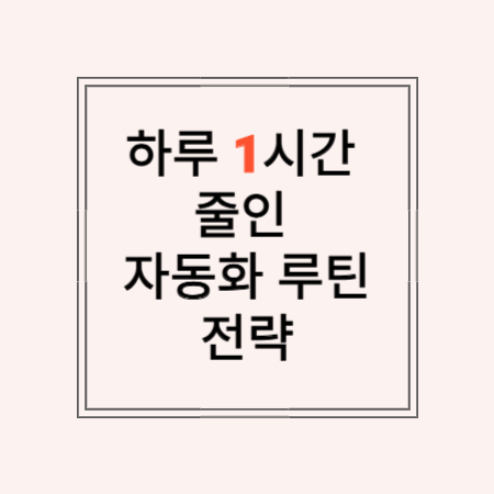 썸네일 문구 :하루 1시간 줄인 자동화 루틴 전략