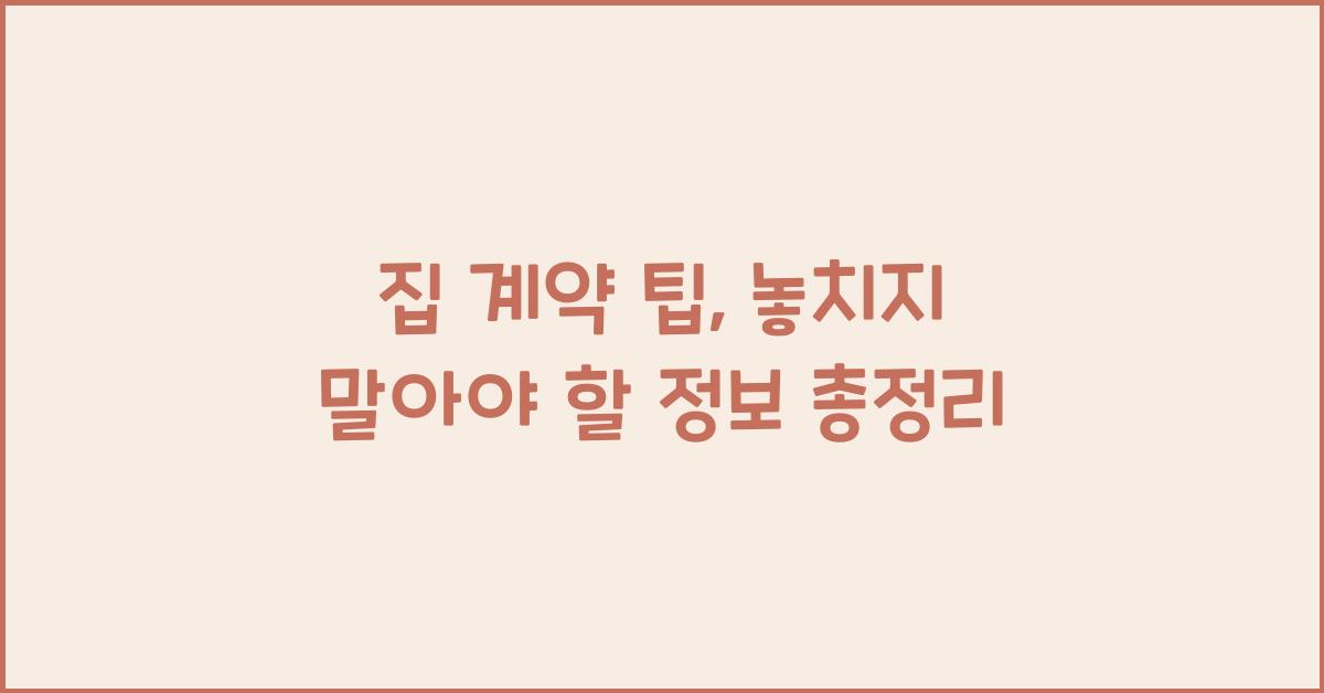 집 계약 팁, 놓치지 말아야 할 정보
