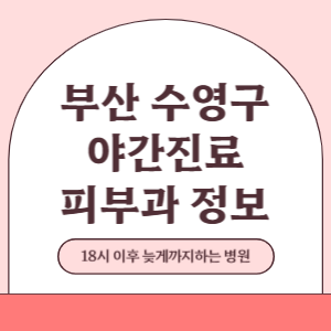 부산 수영구 야간진료 피부과 병원 (18시 이후 늦게까지하는 병원)