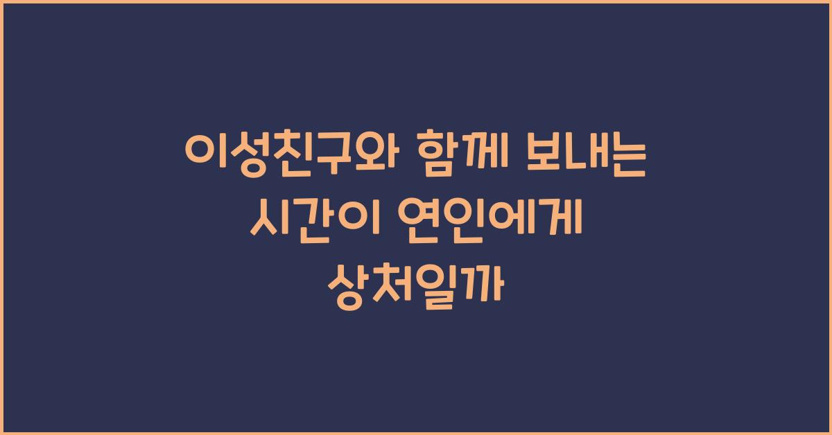 이성친구와 함께 보내는 시간이 연인에게 상처일까
