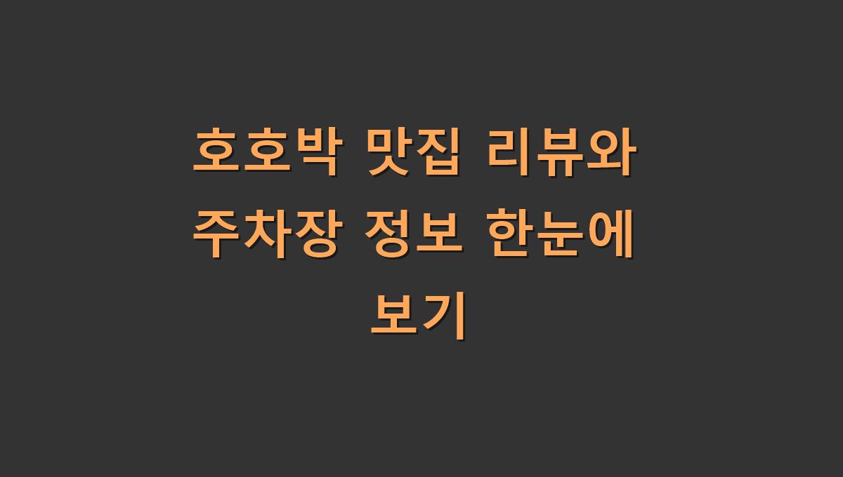 호호박 맛집 리뷰와 주차장 정보 한눈에 보기