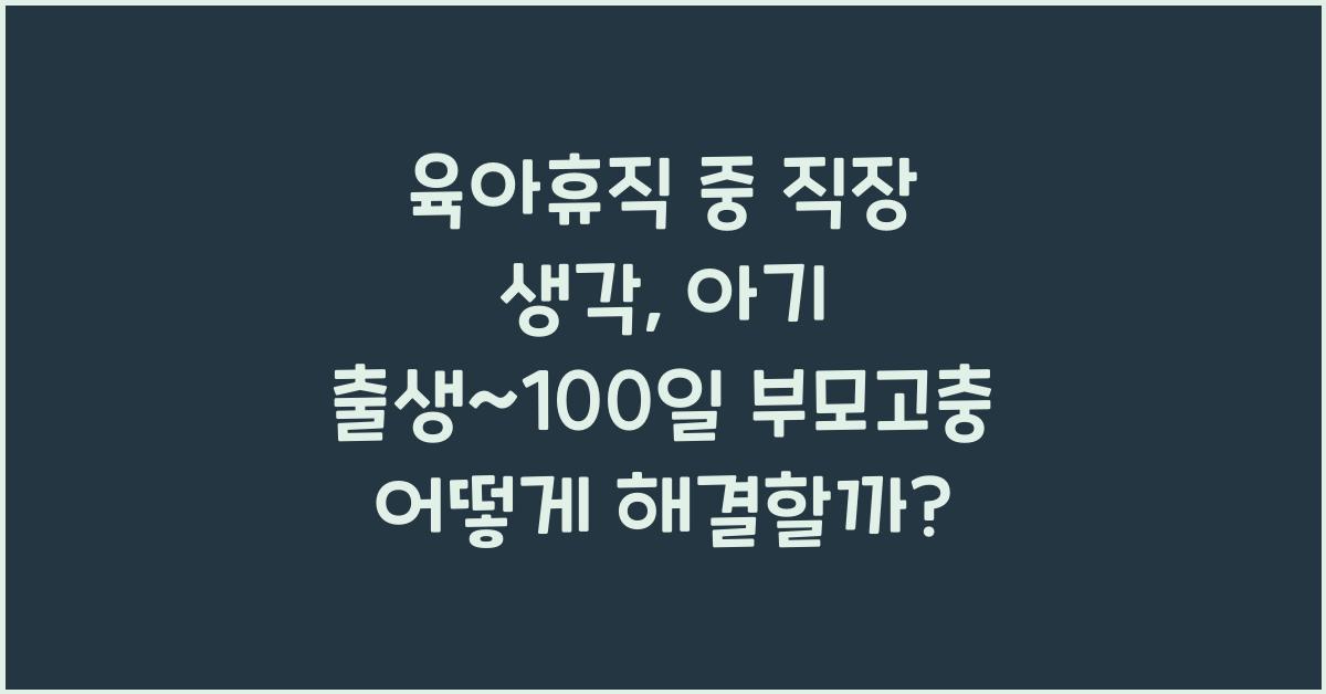 (아기 출생~100일 부모고충) 육아휴직 중 직장 생각  