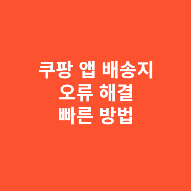 쿠팡 앱 배송지 저장 오류 해결하는 가장 빠른 방법
