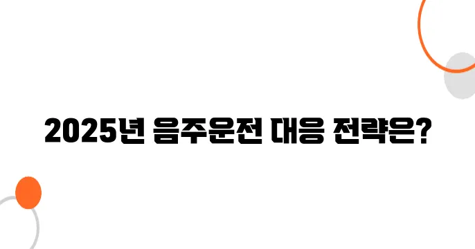 음주운전 처벌 피하는 법? 2025년 실전 대응 전략