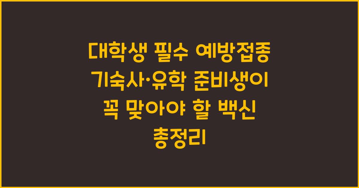 대학생 필수 예방접종! 기숙사·유학 준비생이 꼭 맞아야 할 백신