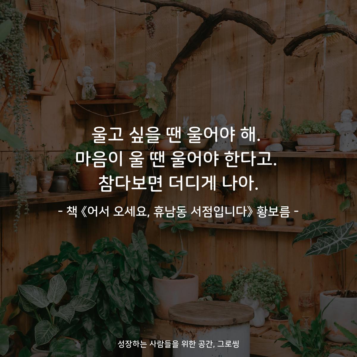 울고 싶을 땐 울어야 해.
마음이 울 땐 울어야 한다고.
참다보면 더디게 나아.