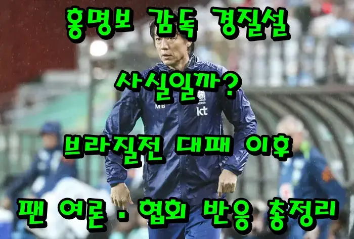 홍명보 감독 경질설, 사실일까? 브라질전 대패 이후 팬 여론·협회 반응 총정리