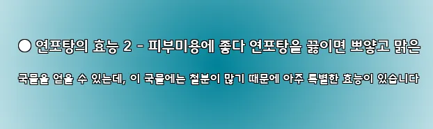  ● 연포탕의 효능 2 - 피부미용에 좋다 연포탕을 끓이면 뽀얗고 맑은 국물을 얻을 수 있는데, 이 국물에는 철분이 많기 때문에 아주 특별한 효능이 있습니다
