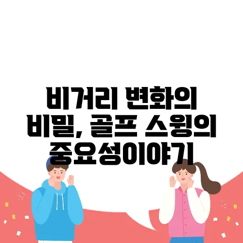 비거리 변화의 비밀, 골프 스윙의 중요성이야기
