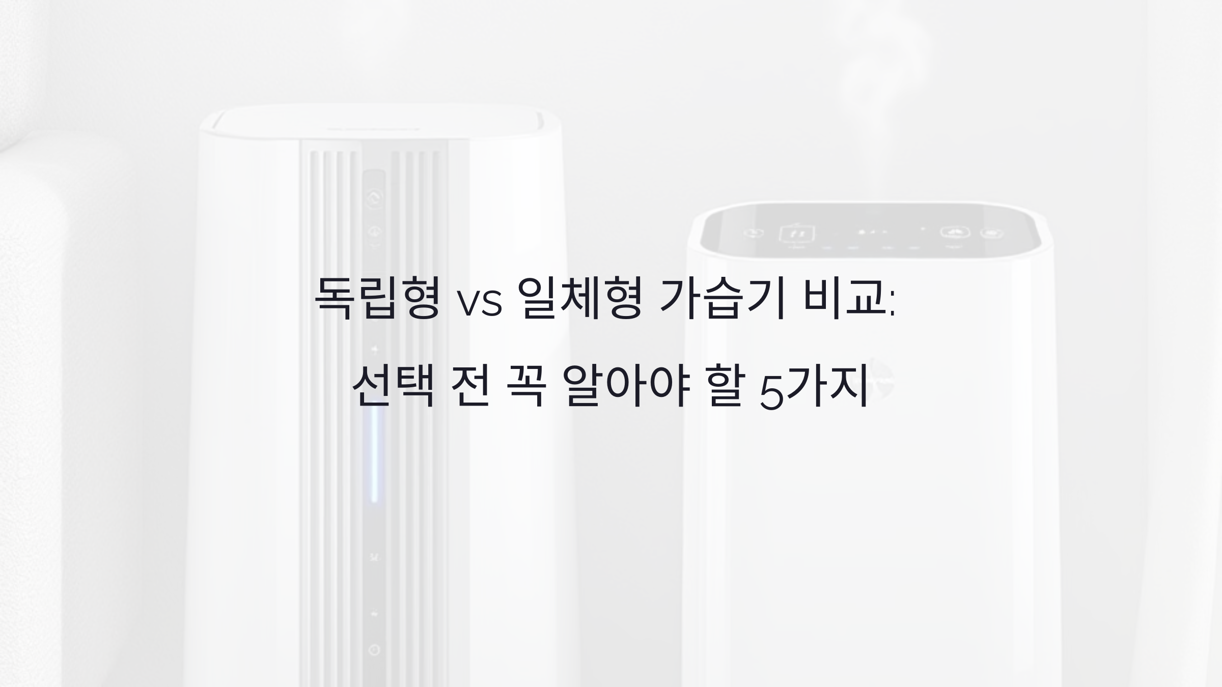 독립형 vs 일체형 가습기 비교: 선택 전 꼭 알아야 할 5가지