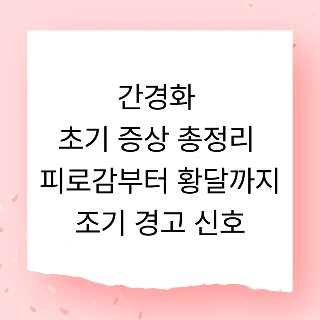 간경화 초기 증상 총정리 – 피로감부터 황달까지, 조기 경고 신호