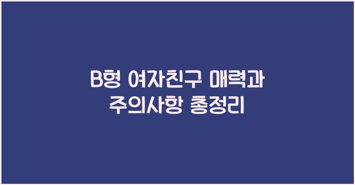 B형 여자친구의 매력과 주의사항 총정리