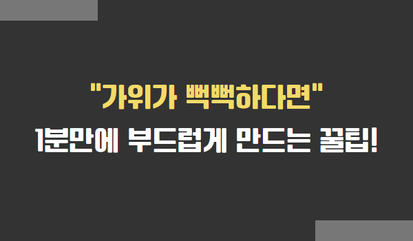 가위가 뻑뻑할때, 부드럽게 만드는 방법