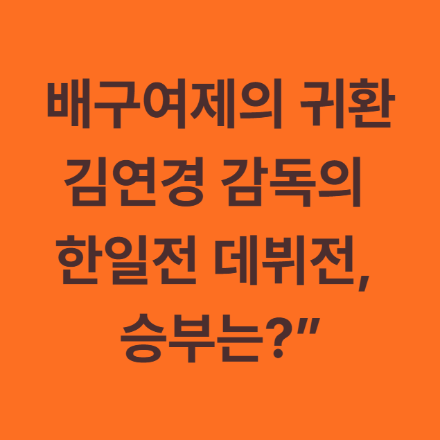 배구여제의 귀환 김연경 감독의 한일전 데뷔전 승부는?